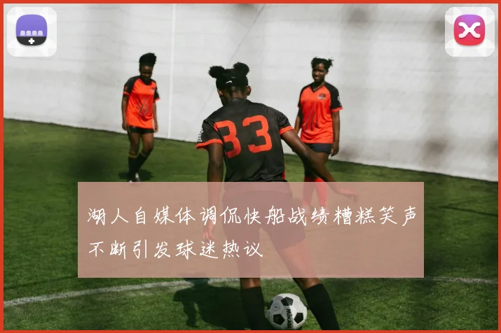 湖人自媒体调侃快船战绩糟糕笑声不断引发球迷热议