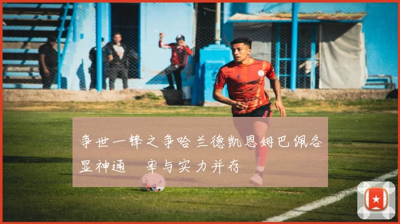 争世一锋之争哈兰德凯恩姆巴佩各显神通効率与实力并存