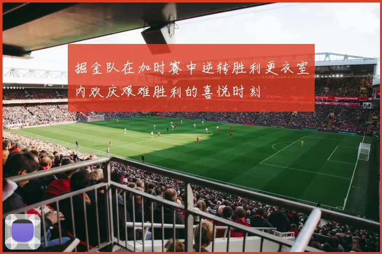 掘金队在加时赛中逆转胜利更衣室内欢庆艰难胜利的喜悦时刻