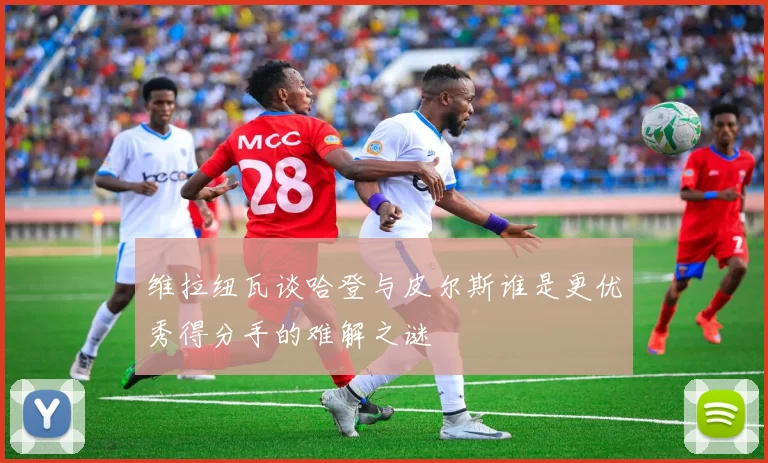 维拉纽瓦谈哈登与皮尔斯谁是更优秀得分手的难解之谜