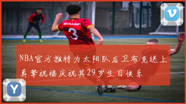 NBA官方推特为太阳队后卫布克送上真挚祝福庆祝其29岁生日快乐