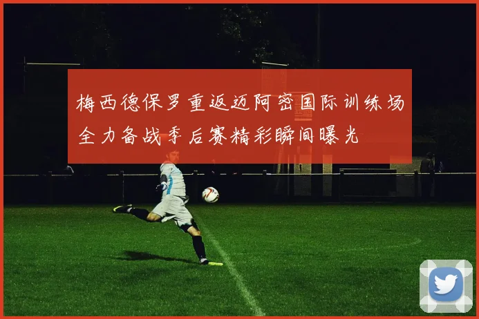梅西德保罗重返迈阿密国际训练场全力备战季后赛精彩瞬间曝光