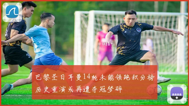 巴黎圣日耳曼14轮未能领跑积分榜历史重演或再遭夺冠梦碎