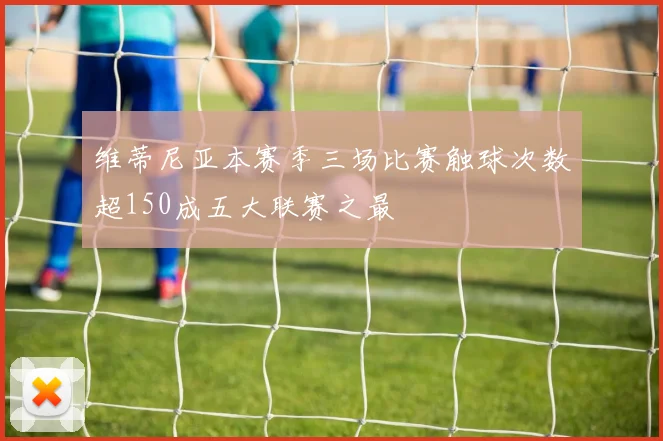 维蒂尼亚本赛季三场比赛触球次数超150成五大联赛之最