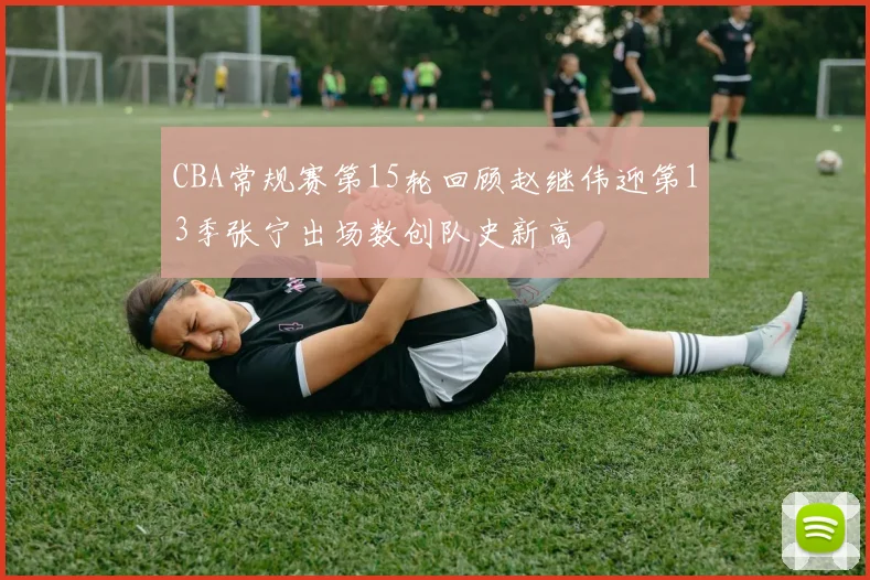CBA常规赛第15轮回顾赵继伟迎第13季张宁出场数创队史新高