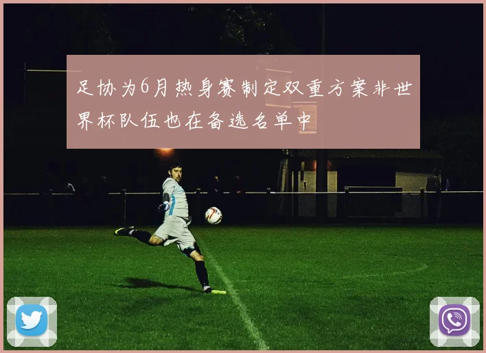 足协为6月热身赛制定双重方案非世界杯队伍也在备选名单中