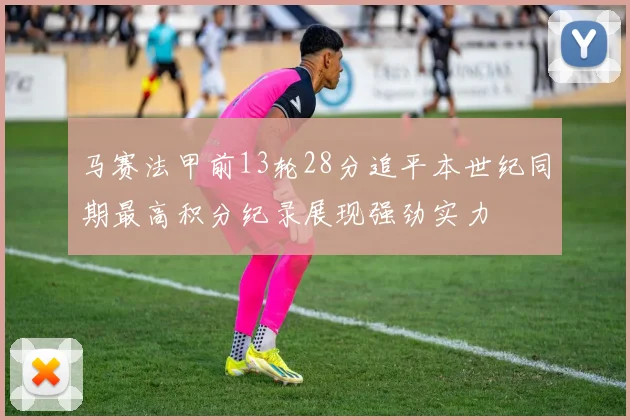 马赛法甲前13轮28分追平本世纪同期最高积分纪录展现强劲实力