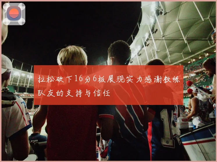 拉松砍下16分6板展现实力感谢教练队友的支持与信任