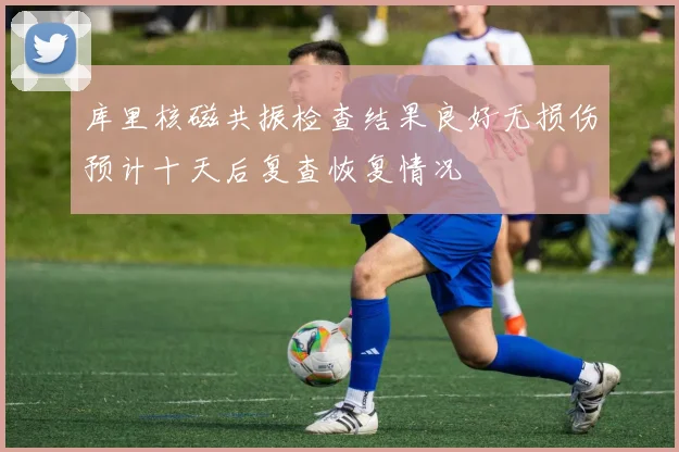 库里核磁共振检查结果良好无损伤预计十天后复查恢复情况