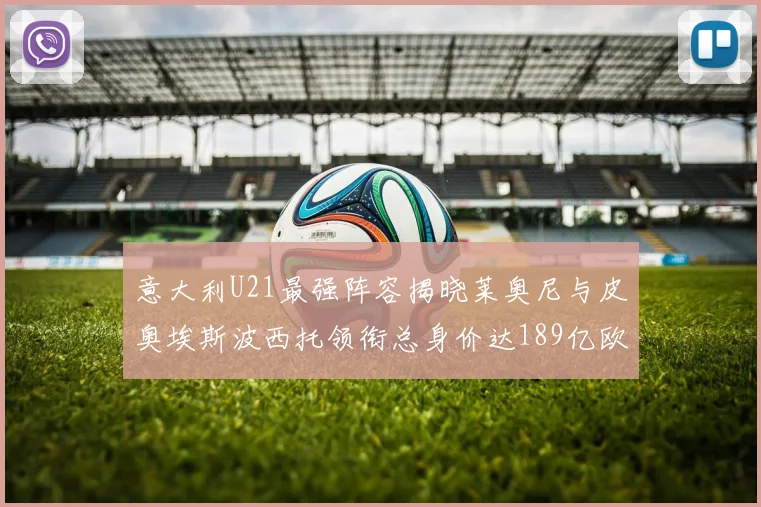 意大利U21最强阵容揭晓莱奥尼与皮奥埃斯波西托领衔总身价达189亿欧