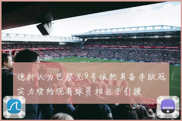 德科认为巴黎无9号依然具备夺欧冠实力续约现有球员相当于引援