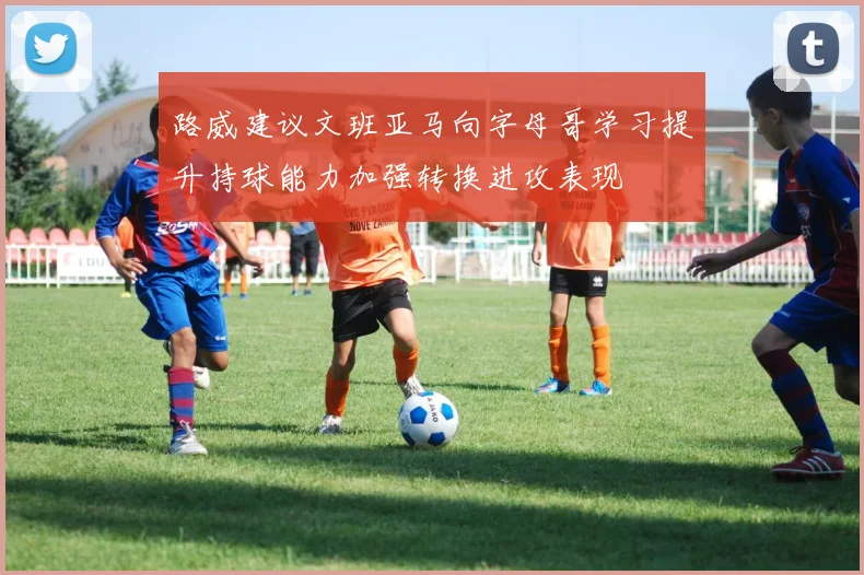 路威建议文班亚马向字母哥学习提升持球能力加强转换进攻表现